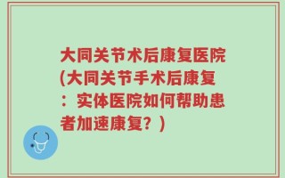 大同关节术后康复医院(大同关节手术后康复：实体医院如何帮助患者加速康复？)