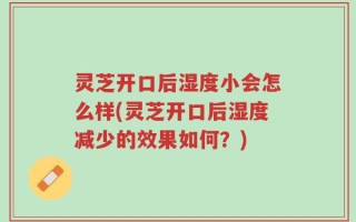 灵芝开口后湿度小会怎么样(灵芝开口后湿度减少的效果如何？)