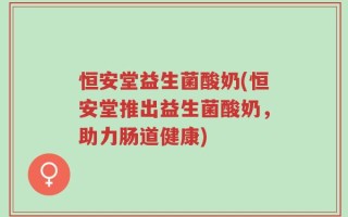 恒安堂益生菌酸奶(恒安堂推出益生菌酸奶，助力肠道健康)