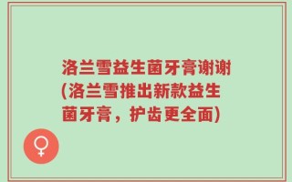 洛兰雪益生菌牙膏谢谢(洛兰雪推出新款益生菌牙膏，护齿更全面)