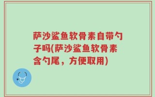 萨沙鲨鱼软骨素自带勺子吗(萨沙鲨鱼软骨素含勺尾，方便取用)
