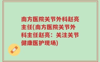 南方医院关节外科赵亮主任(南方医院关节外科主任赵亮：关注关节健康医护现场)