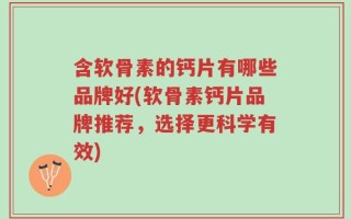 含软骨素的钙片有哪些品牌好(软骨素钙片品牌推荐，选择更科学有效)