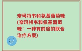 奈玛特韦和氨基葡萄糖(奈玛特韦和氨基葡萄糖：一种有前途的联合治疗方案)