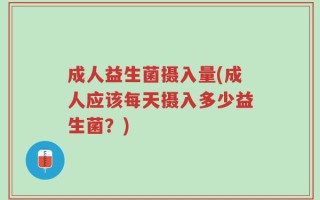 成人益生菌摄入量(成人应该每天摄入多少益生菌？)
