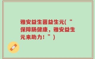 雅安益生菌益生元(“保障肠健康，雅安益生元来助力！”)