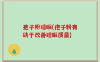 孢子粉睡眠(孢子粉有助于改善睡眠质量)