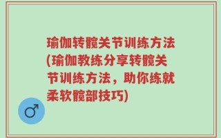 瑜伽转髋关节训练方法(瑜伽教练分享转髋关节训练方法，助你练就柔软髋部技巧)
