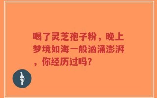 喝了灵芝孢子粉，晚上梦境如海一般汹涌澎湃，你经历过吗？