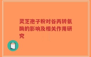 灵芝孢子粉对谷丙转氨酶的影响及相关作用研究