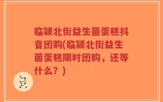 临颍北街益生菌蛋糕抖音团购(临颍北街益生菌蛋糕限时团购，还等什么？)