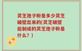 灵芝孢子粉是多少灵芝破壁出来的(灵芝破壁后制成的灵芝孢子粉是什么？)
