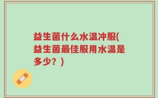益生菌什么水温冲服(益生菌最佳服用水温是多少？)
