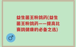 益生菌王粉鸽药(益生菌王粉鸽药——提高比赛鸽健康的必备之选)