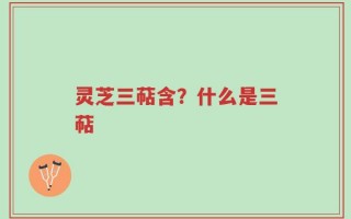 灵芝三萜含？什么是三萜