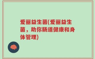 爱丽益生菌(爱丽益生菌，助你肠道健康和身体管理)