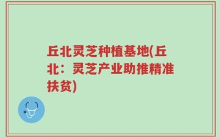 丘北灵芝种植基地(丘北：灵芝产业助推精准扶贫)