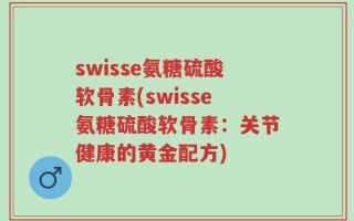 swisse氨糖硫酸软骨素(swisse氨糖硫酸软骨素：关节健康的黄金配方)