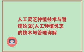 人工灵芝种植技术与管理论文(人工种植灵芝的技术与管理详解