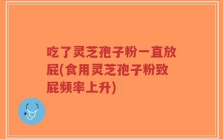 吃了灵芝孢子粉一直放屁(食用灵芝孢子粉致屁频率上升)