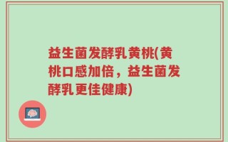 益生菌发酵乳黄桃(黄桃口感加倍，益生菌发酵乳更佳健康)