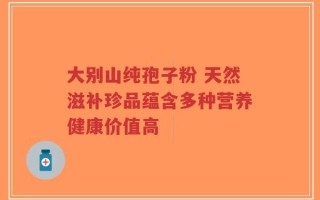 大别山纯孢子粉 天然滋补珍品蕴含多种营养健康价值高