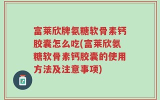 富莱欣牌氨糖软骨素钙胶囊怎么吃(富莱欣氨糖软骨素钙胶囊的使用方法及注意事项)