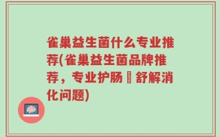 雀巢益生菌什么专业推荐(雀巢益生菌品牌推荐，专业护肠護舒解消化问题)