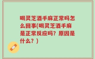 喝灵芝酒手麻正常吗怎么回事(喝灵芝酒手麻是正常反应吗？原因是什么？)