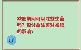 减肥期间可以吃益生菌吗？探讨益生菌对减肥的影响？