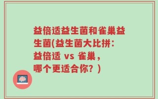 益倍适益生菌和雀巢益生菌(益生菌大比拼：益倍适 vs 雀巢，哪个更适合你？)