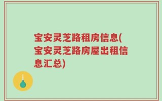 宝安灵芝路租房信息(宝安灵芝路房屋出租信息汇总)