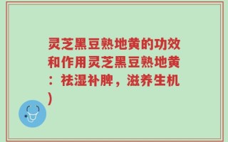 灵芝黑豆熟地黄的功效和作用灵芝黑豆熟地黄：祛湿补脾，滋养生机)