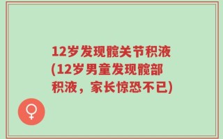 12岁发现髋关节积液(12岁男童发现髋部积液，家长惊恐不已)