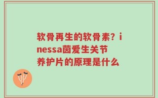 软骨再生的软骨素？inessa茵爱生关节养护片的原理是什么