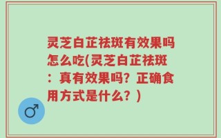 灵芝白芷祛斑有效果吗怎么吃(灵芝白芷祛斑：真有效果吗？正确食用方式是什么？)