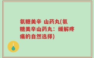 氨糖美辛 山药丸(氨糖美辛山药丸：缓解疼痛的自然选择)