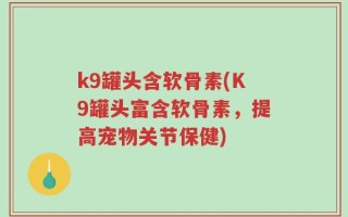 k9罐头含软骨素(K9罐头富含软骨素，提高宠物关节保健)