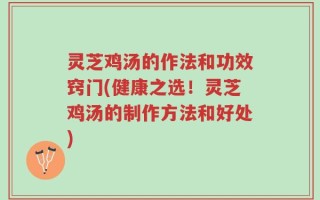 灵芝鸡汤的作法和功效窍门(健康之选！灵芝鸡汤的制作方法和好处)