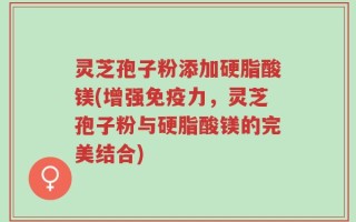 灵芝孢子粉添加硬脂酸镁(增强免疫力，灵芝孢子粉与硬脂酸镁的完美结合)