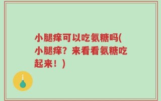 小腿痒可以吃氨糖吗(小腿痒？来看看氨糖吃起来！)