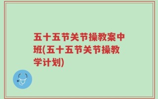 五十五节关节操教案中班(五十五节关节操教学计划)