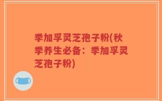 季加孚灵芝孢子粉(秋季养生必备：季加孚灵芝孢子粉)