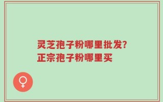 灵芝孢子粉哪里批发？正宗孢子粉哪里买