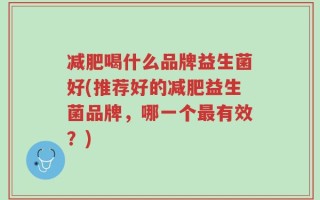 减肥喝什么品牌益生菌好(推荐好的减肥益生菌品牌，哪一个最有效？)