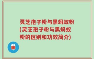 灵芝孢子粉与黑蚂蚁粉(灵芝孢子粉与黑蚂蚁粉的区别和功效简介)