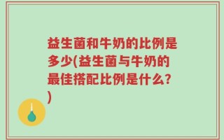 益生菌和牛奶的比例是多少(益生菌与牛奶的最佳搭配比例是什么？)