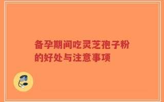 备孕期间吃灵芝孢子粉的好处与注意事项