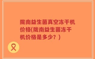 陇南益生菌真空冻干机价格(陇南益生菌冻干机价格是多少？)
