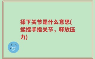 揉下关节是什么意思(揉捏手指关节，释放压力)